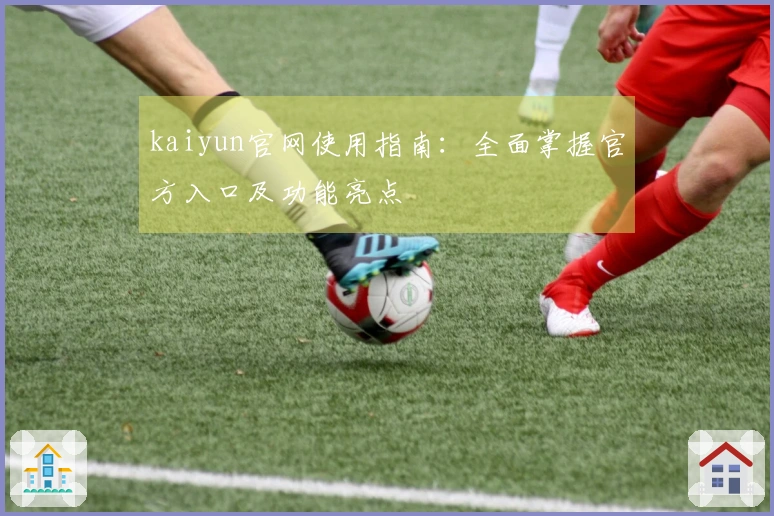 kaiyun官网使用指南：全面掌握官方入口及功能亮点
