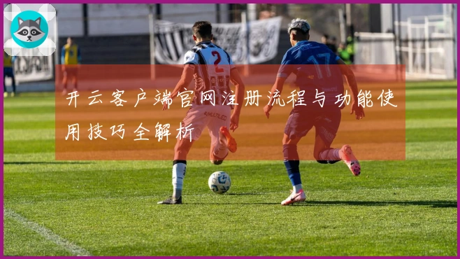 开云客户端官网注册流程与功能使用技巧全解析