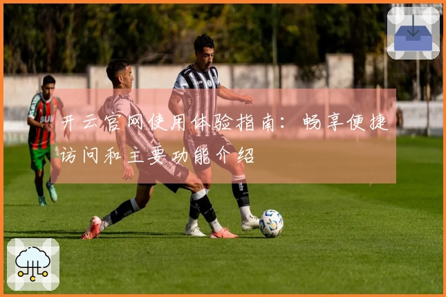 开云官网使用体验指南：畅享便捷访问和主要功能介绍