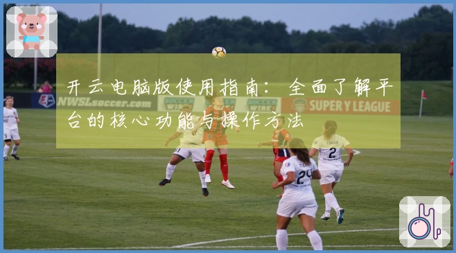开云电脑版使用指南：全面了解平台的核心功能与操作方法