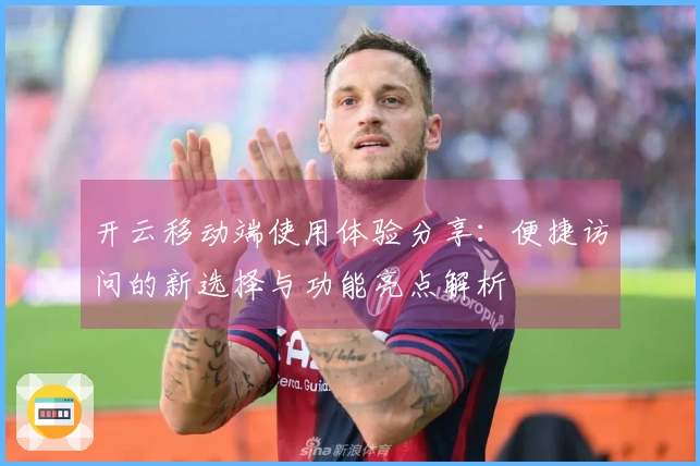 开云移动端使用体验分享：便捷访问的新选择与功能亮点解析