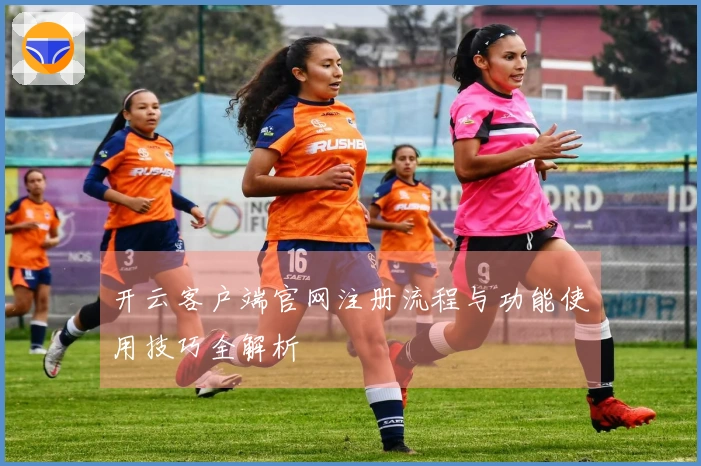 开云客户端官网注册流程与功能使用技巧全解析