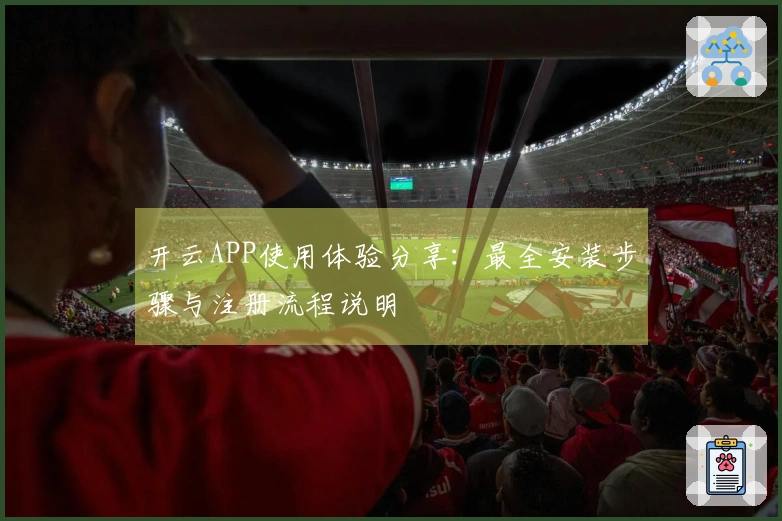 开云APP使用体验分享：最全安装步骤与注册流程说明