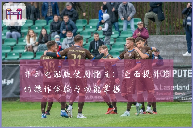 开云电脑版使用指南：全面提升您的操作体验与功能掌握