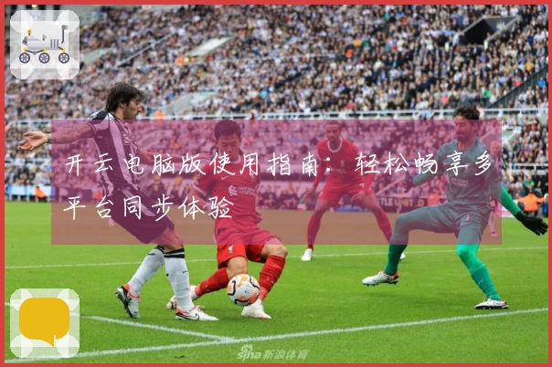 开云电脑版使用指南：轻松畅享多平台同步体验