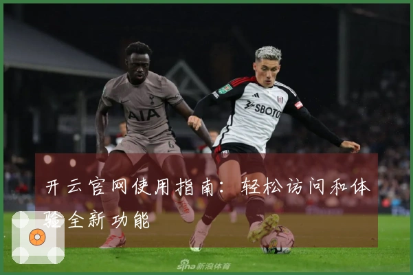 开云官网使用指南：轻松访问和体验全新功能