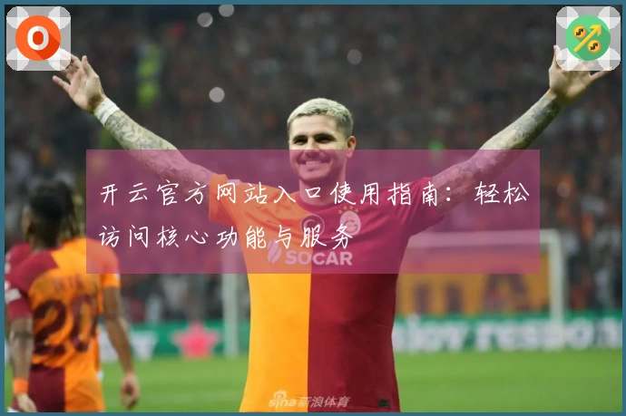 开云官方网站入口使用指南：轻松访问核心功能与服务