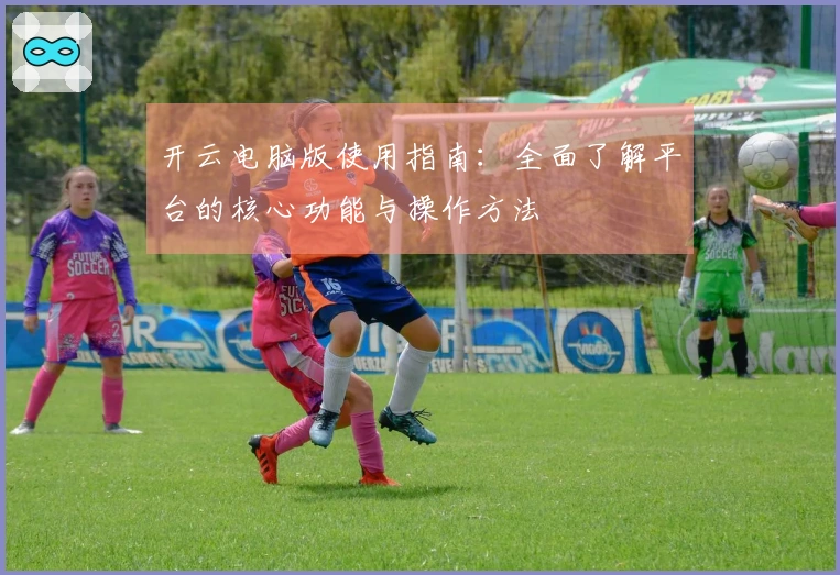 开云电脑版使用指南：全面了解平台的核心功能与操作方法