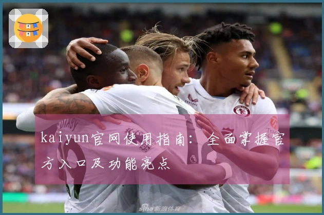 kaiyun官网使用指南：全面掌握官方入口及功能亮点