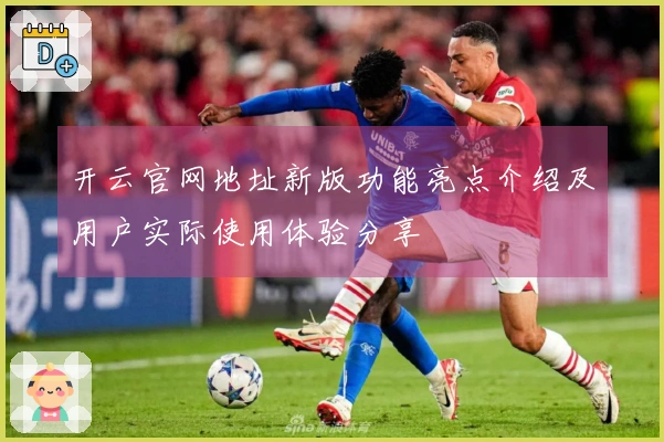 开云官网地址新版功能亮点介绍及用户实际使用体验分享
