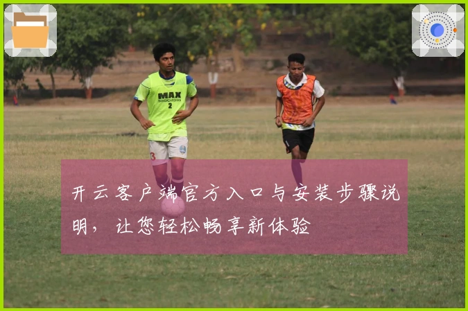 开云客户端官方入口与安装步骤说明，让您轻松畅享新体验