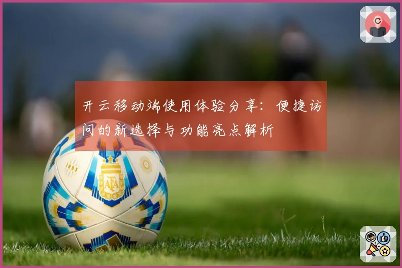 开云移动端使用体验分享：便捷访问的新选择与功能亮点解析