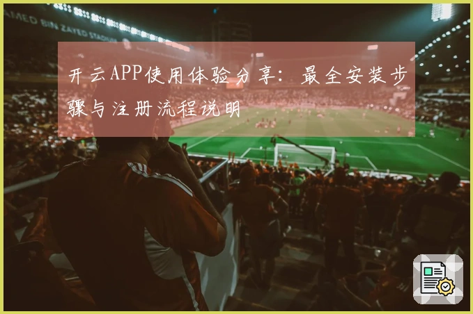 开云APP使用体验分享：最全安装步骤与注册流程说明